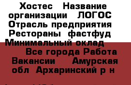 Хостес › Название организации ­ ЛОГОС › Отрасль предприятия ­ Рестораны, фастфуд › Минимальный оклад ­ 35 000 - Все города Работа » Вакансии   . Амурская обл.,Архаринский р-н